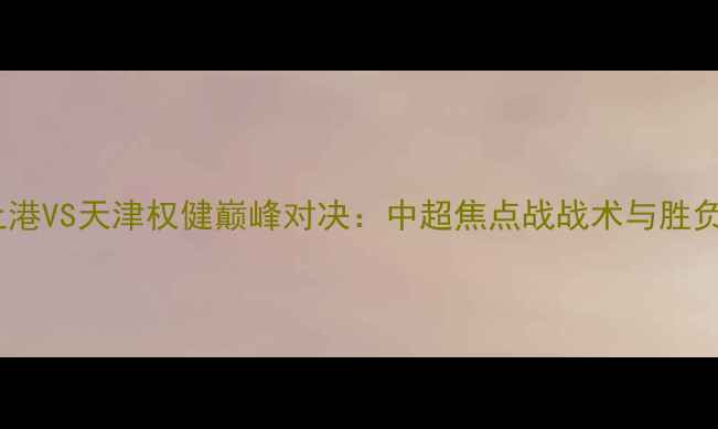 图片 上海上港VS天津权健巅峰对决：中超焦点战战术与胜负预测1