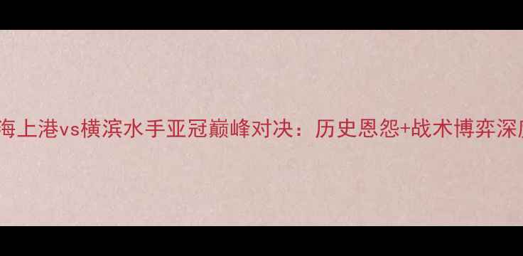 图片 上海上港vs横滨水手亚冠巅峰对决：历史恩怨+战术博弈深度1