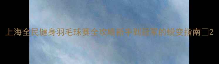 图片 上海全民健身羽毛球赛全攻略新手到冠军的蜕变指南🏸2