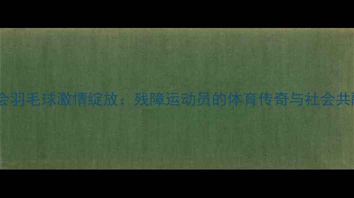 图片 上海特奥会羽毛球激情绽放：残障运动员的体育传奇与社会共融新篇章2