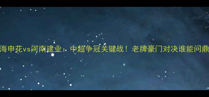 图片 上海申花vs河南建业：中超争冠关键战！老牌豪门对决谁能问鼎？