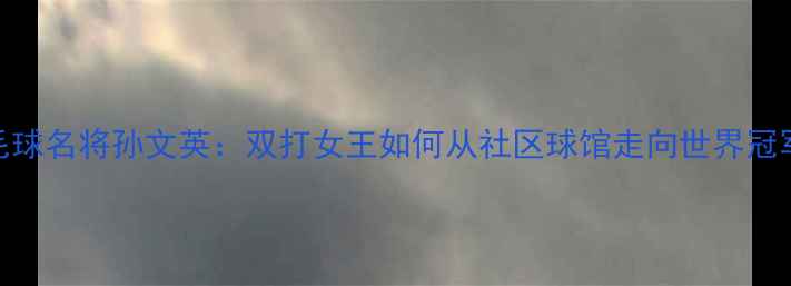 图片 上海羽毛球名将孙文英：双打女王如何从社区球馆走向世界冠军领奖台