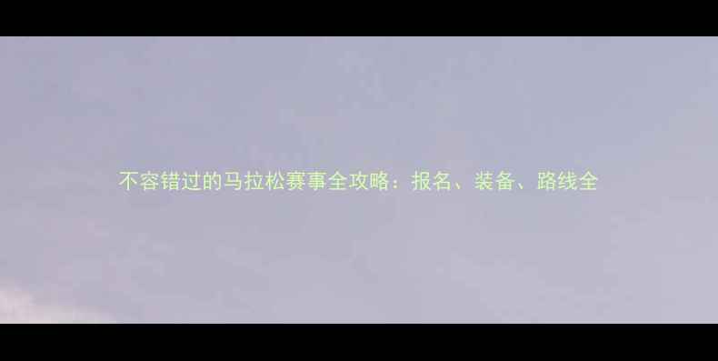 图片 不容错过的马拉松赛事全攻略：报名、装备、路线全