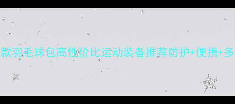 图片 专业旗舰款羽毛球包高性价比运动装备推荐防护+便携+多功能设计