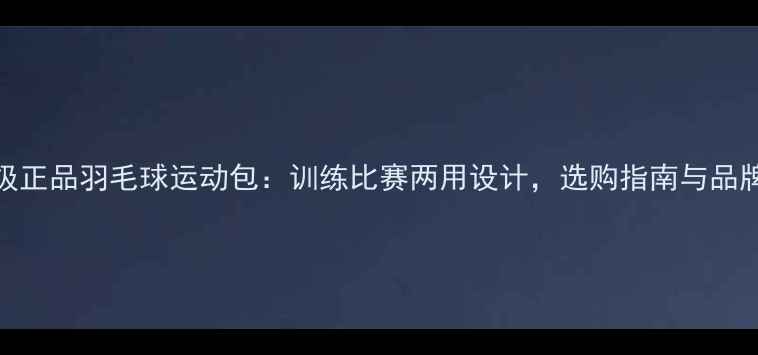 图片 专业级正品羽毛球运动包：训练比赛两用设计，选购指南与品牌推荐