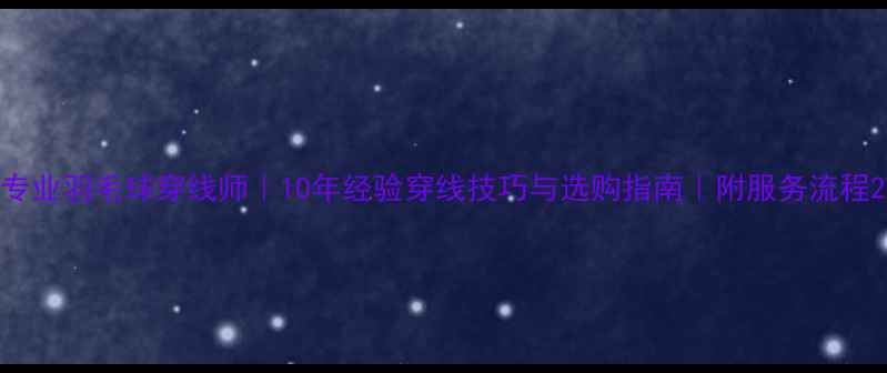 图片 专业羽毛球穿线师｜10年经验穿线技巧与选购指南｜附服务流程2