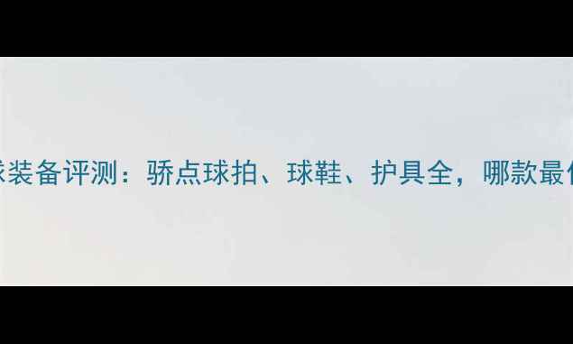 图片 专业羽毛球装备评测：骄点球拍、球鞋、护具全，哪款最值得入手？
