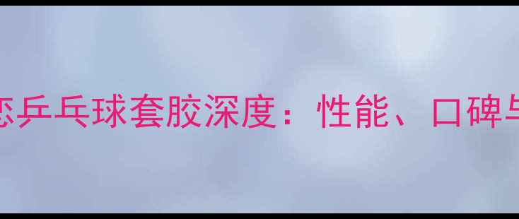 图片 专业评测莹恋乒乓球套胶深度：性能、口碑与选购全指南