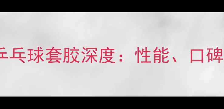 图片 专业评测莹恋乒乓球套胶深度：性能、口碑与选购全指南1