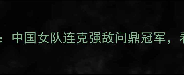 图片 世乒赛女团巅峰对决：中国女队连克强敌问鼎冠军，看国乒如何捍卫荣耀1