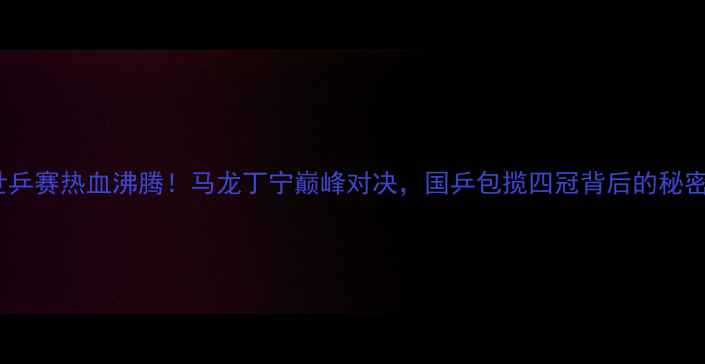 图片 世乒赛热血沸腾！马龙丁宁巅峰对决，国乒包揽四冠背后的秘密1