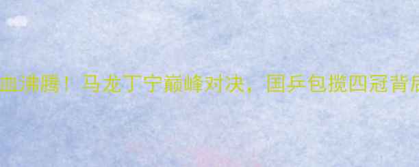 图片 世乒赛热血沸腾！马龙丁宁巅峰对决，国乒包揽四冠背后的秘密2