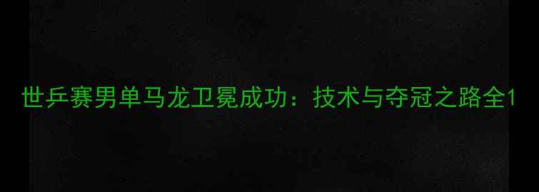 图片 世乒赛男单马龙卫冕成功：技术与夺冠之路全1