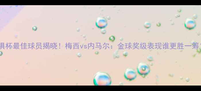 图片 世俱杯最佳球员揭晓！梅西vs内马尔：金球奖级表现谁更胜一筹？2