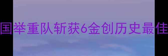 图片 世界举重锦标赛详细回顾：中国举重队斩获6金创历史最佳战绩，赛事亮点与技术分析全