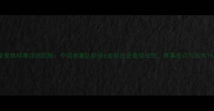 图片 世界举重锦标赛详细回顾：中国举重队斩获6金创历史最佳战绩，赛事亮点与技术分析全1