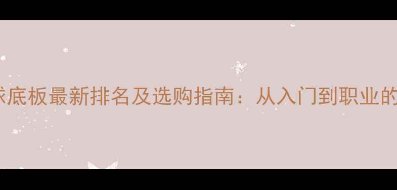 图片 世界乒乓球底板最新排名及选购指南：从入门到职业的进阶攻略2