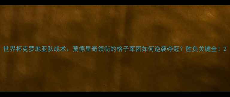 图片 世界杯克罗地亚队战术：莫德里奇领衔的格子军团如何逆袭夺冠？胜负关键全！2