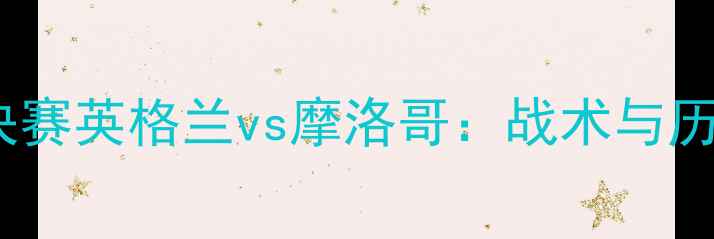 图片 世界杯四分之一决赛英格兰vs摩洛哥：战术与历史交锋大数据！2