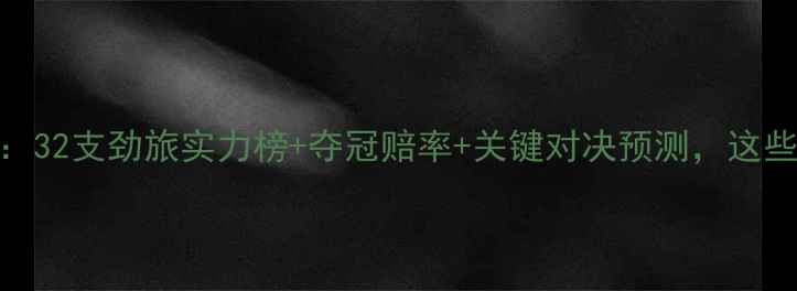 图片 世界杯小组赛全攻略：32支劲旅实力榜+夺冠赔率+关键对决预测，这些黑马队最值得期待！