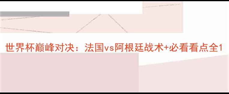 图片 世界杯巅峰对决：法国vs阿根廷战术+必看看点全1