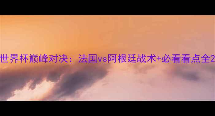 图片 世界杯巅峰对决：法国vs阿根廷战术+必看看点全2