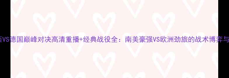 图片 世界杯巴西VS德国巅峰对决高清重播+经典战役全：南美豪强VS欧洲劲旅的战术博弈与历史恩怨1