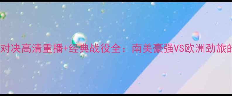 图片 世界杯巴西VS德国巅峰对决高清重播+经典战役全：南美豪强VS欧洲劲旅的战术博弈与历史恩怨2