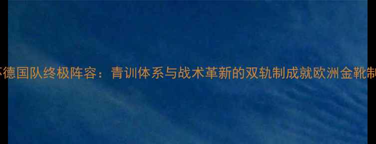 图片 世界杯德国队终极阵容：青训体系与战术革新的双轨制成就欧洲金靴制造机1