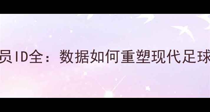 图片 世界杯球员ID全：数据如何重塑现代足球战术体系