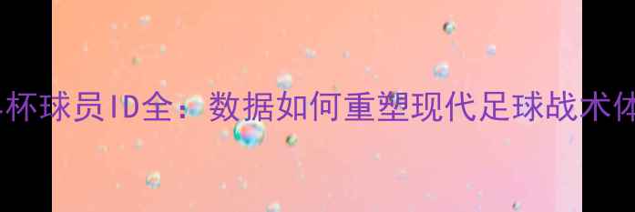 图片 世界杯球员ID全：数据如何重塑现代足球战术体系1