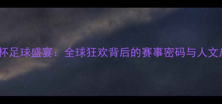 图片 世界杯足球盛宴：全球狂欢背后的赛事密码与人文启示2