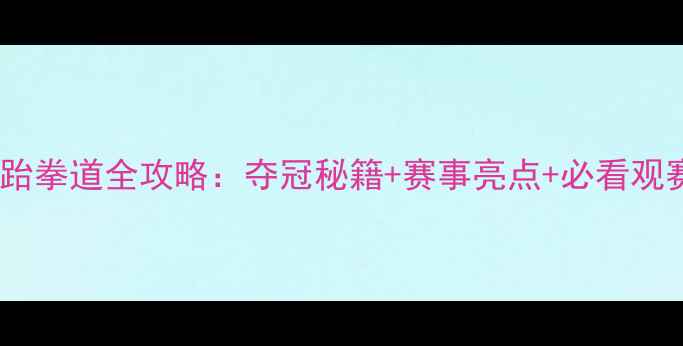 图片 世界杯跆拳道全攻略：夺冠秘籍+赛事亮点+必看观赛指南1