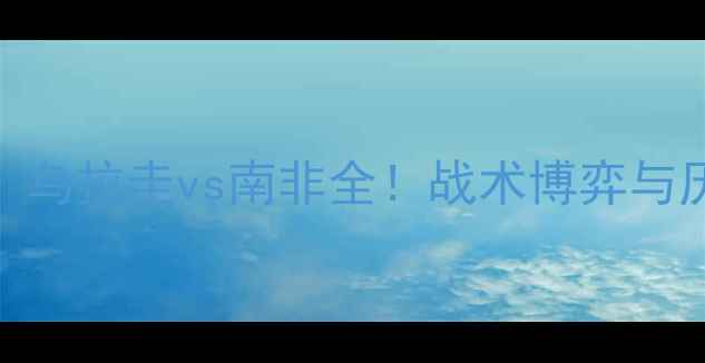 图片 世界杯预选赛南美区焦点战：乌拉圭vs南非全！战术博弈与历史恩怨如何影响晋级命运？