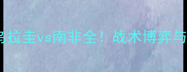 图片 世界杯预选赛南美区焦点战：乌拉圭vs南非全！战术博弈与历史恩怨如何影响晋级命运？2