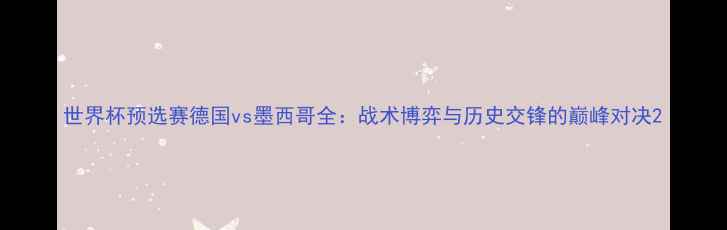 图片 世界杯预选赛德国vs墨西哥全：战术博弈与历史交锋的巅峰对决2