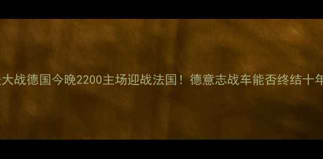 图片 世界杯预选赛德法大战德国今晚2200主场迎战法国！德意志战车能否终结十年逢法不胜魔咒？1