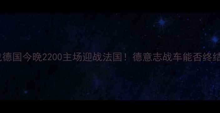 图片 世界杯预选赛德法大战德国今晚2200主场迎战法国！德意志战车能否终结十年逢法不胜魔咒？2