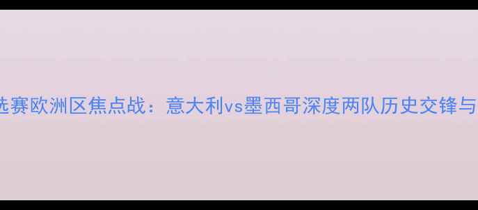 图片 世界杯预选赛欧洲区焦点战：意大利vs墨西哥深度两队历史交锋与战术博弈1
