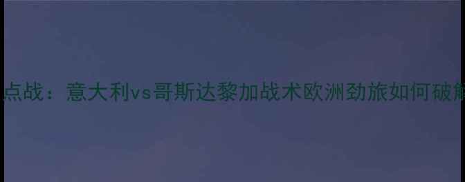 图片 世界杯预选赛焦点战：意大利vs哥斯达黎加战术欧洲劲旅如何破解中美洲铁卫？2