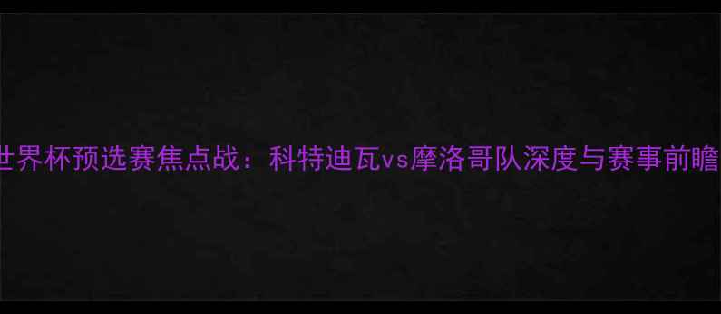 图片 世界杯预选赛焦点战：科特迪瓦vs摩洛哥队深度与赛事前瞻1