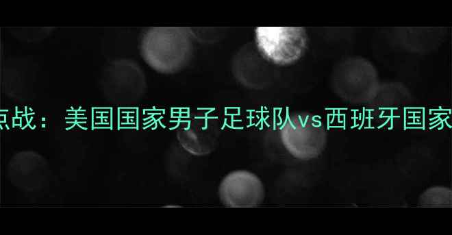 图片 世界杯预选赛焦点战：美国国家男子足球队vs西班牙国家队巅峰对决前瞻1
