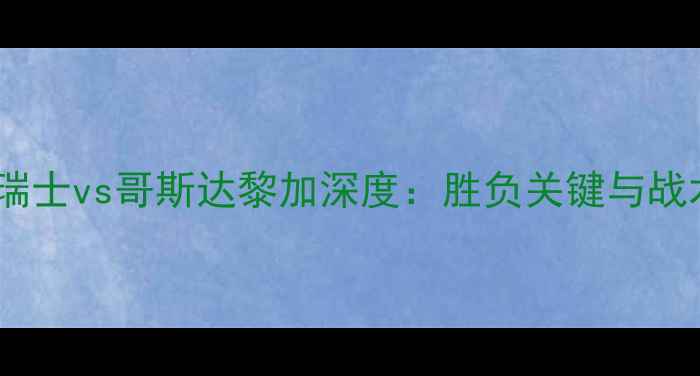 图片 世界杯预选赛瑞士vs哥斯达黎加深度：胜负关键与战术布局全预测2