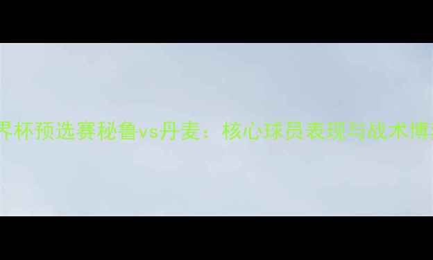 图片 世界杯预选赛秘鲁vs丹麦：核心球员表现与战术博弈1