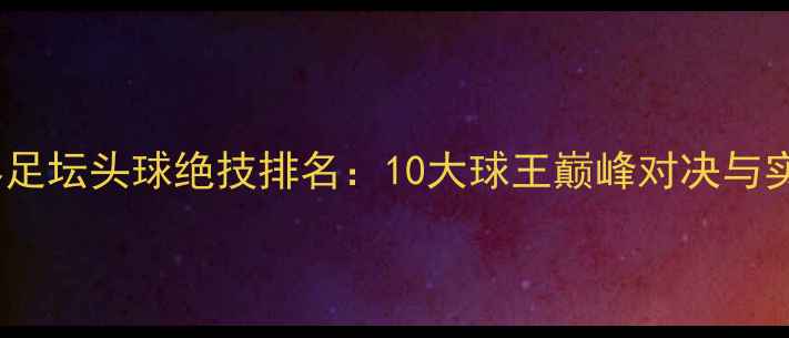 图片 世界足坛头球绝技排名：10大球王巅峰对决与实战1