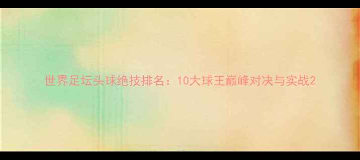 图片 世界足坛头球绝技排名：10大球王巅峰对决与实战2