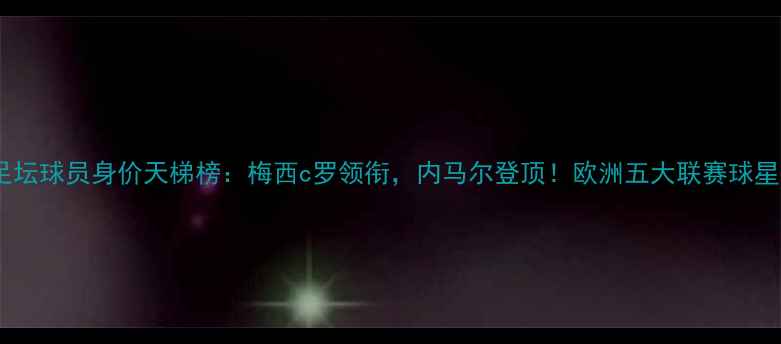 图片 世界足坛球员身价天梯榜：梅西c罗领衔，内马尔登顶！欧洲五大联赛球星身价2
