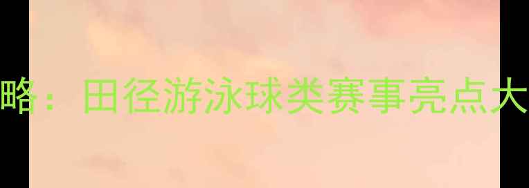 图片 世锦赛全攻略：田径游泳球类赛事亮点大+观赛指南1