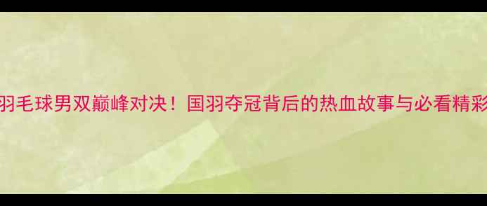 图片 世锦赛羽毛球男双巅峰对决！国羽夺冠背后的热血故事与必看精彩瞬间🏆