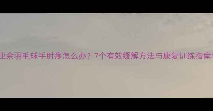 图片 业余羽毛球手肘疼怎么办？7个有效缓解方法与康复训练指南1